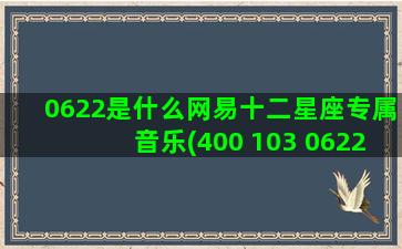 0622是什么网易十二星座专属音乐(400 103 0622是什么电话)